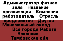 Администратор фитнес зала › Название организации ­ Компания-работодатель › Отрасль предприятия ­ Другое › Минимальный оклад ­ 23 000 - Все города Работа » Вакансии   . Тамбовская обл.,Моршанск г.